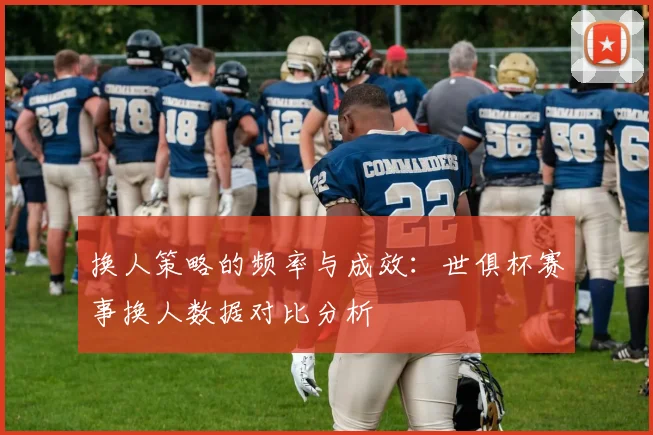 换人策略的频率与成效：世俱杯赛事换人数据对比分析