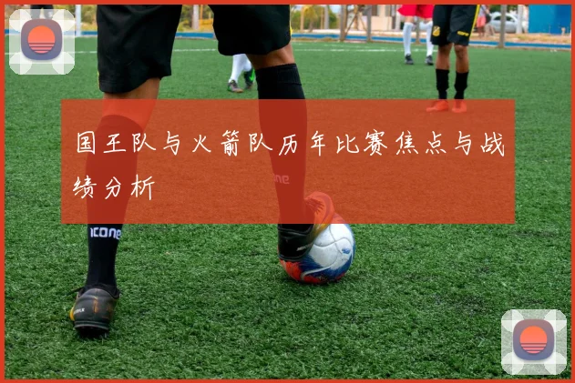 国王队与火箭队历年比赛焦点与战绩分析