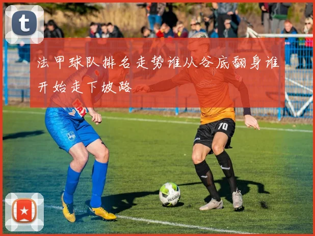 法甲球队排名走势谁从谷底翻身谁开始走下坡路