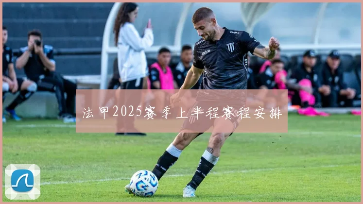 法甲2025赛季上半程赛程安排