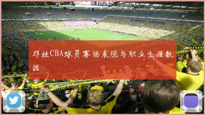 邓姓CBA球员赛场表现与职业生涯数据