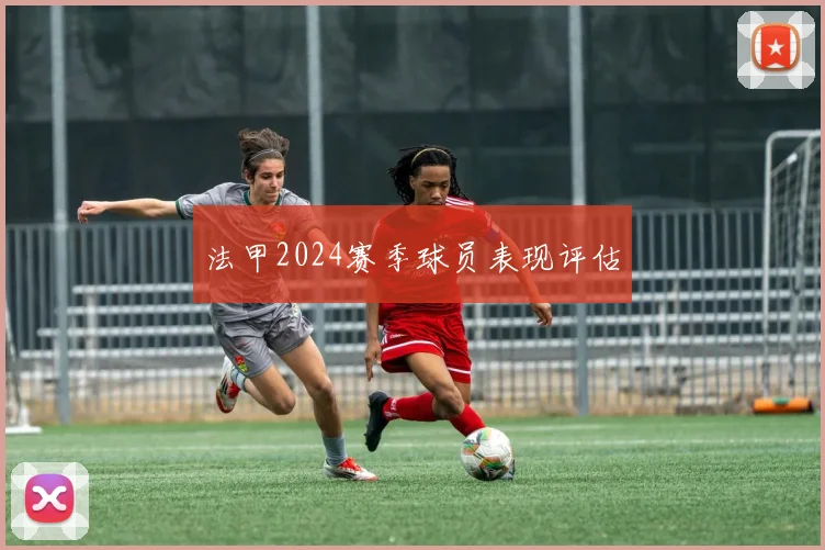 法甲2024赛季球员表现评估