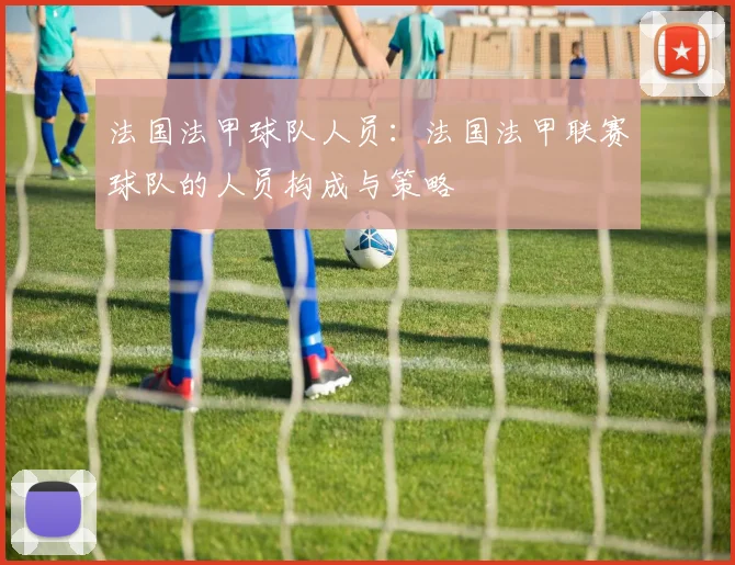 法国法甲球队人员：法国法甲联赛球队的人员构成与策略