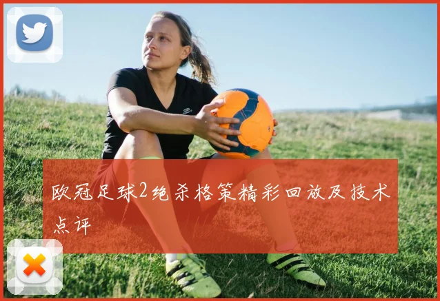 欧冠足球2绝杀格策精彩回放及技术点评