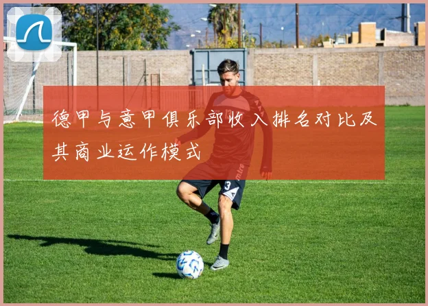 德甲与意甲俱乐部收入排名对比及其商业运作模式