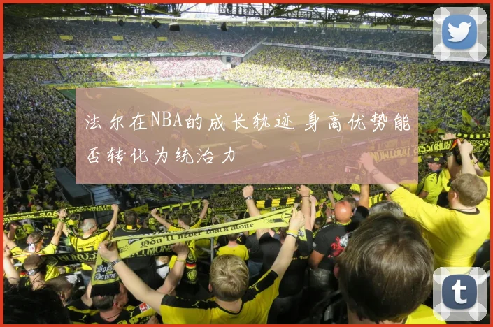 法尔在NBA的成长轨迹 身高优势能否转化为统治力