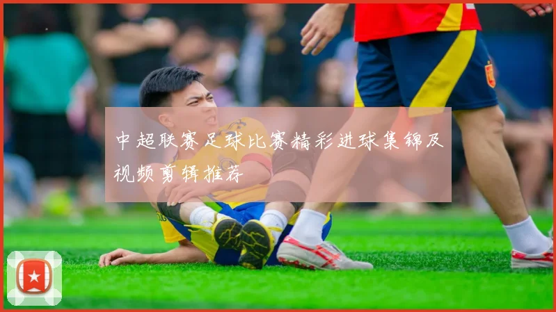 中超联赛足球比赛精彩进球集锦及视频剪辑推荐