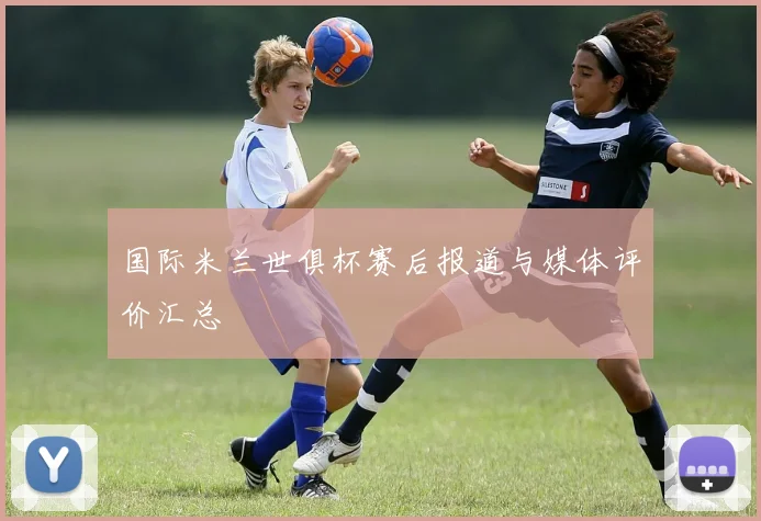 国际米兰世俱杯赛后报道与媒体评价汇总
