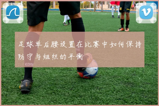 足球单后腰设置在比赛中如何保持防守与组织的平衡